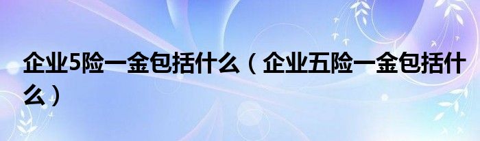 企业5险一金包括什么(企业五险一金包括什么)