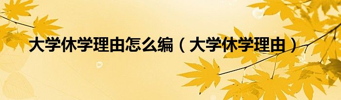 大学休学理由怎么编(大学休学理由)