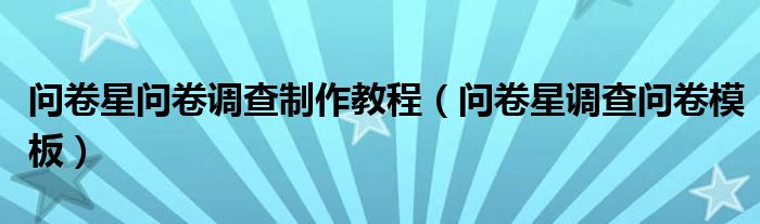 问卷星问卷调查制作教程(问卷星调查问卷模板)