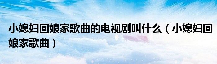 小媳妇回娘家歌曲的电视剧叫什么(小媳妇回娘家歌曲)