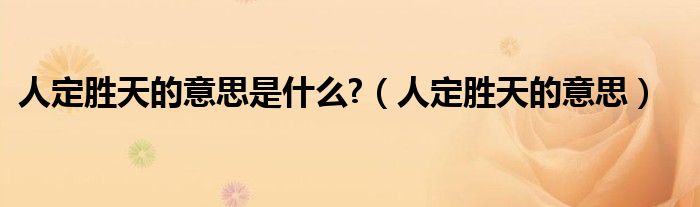 人定胜天的意思是什么?(人定胜天的意思)