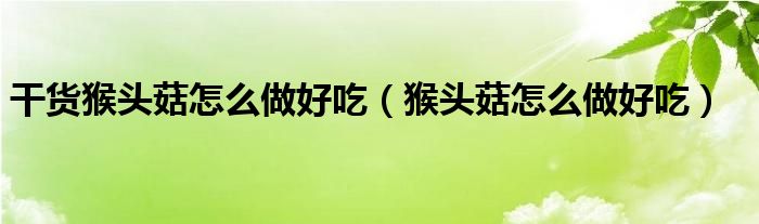 干货猴头菇怎么做好吃(猴头菇怎么做好吃)