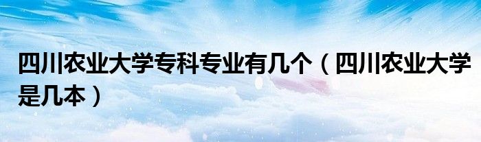 四川农业大学专科专业有几个(四川农业大学是几本)
