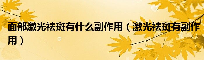 面部激光祛斑有什么副作用(激光祛斑有副作用)
