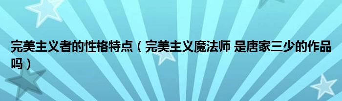 完美主义者的性格特点(完美主义魔法师 是唐家三少的作品吗)