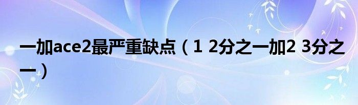 一加ace2最严重缺点(1 2分之一加2 3分之一)