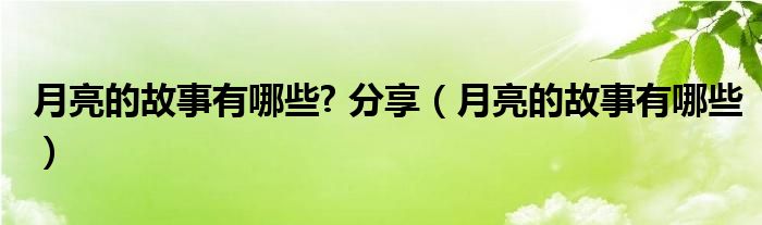 月亮的故事有哪些? 分享(月亮的故事有哪些)