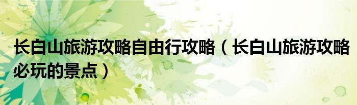 长白山旅游攻略自由行攻略(长白山旅游攻略必玩的景点)