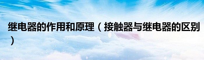 继电器的作用和原理(接触器与继电器的区别)