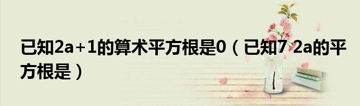 已知2a+1的算术平方根是0(已知7 2a的平方根是)
