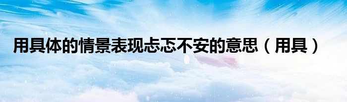 用具体的情景表现忐忑不安的意思(用具)