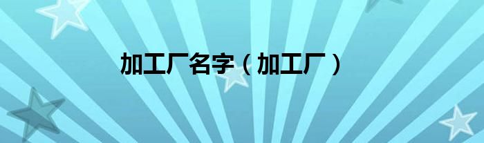 加工厂名字（加工厂）