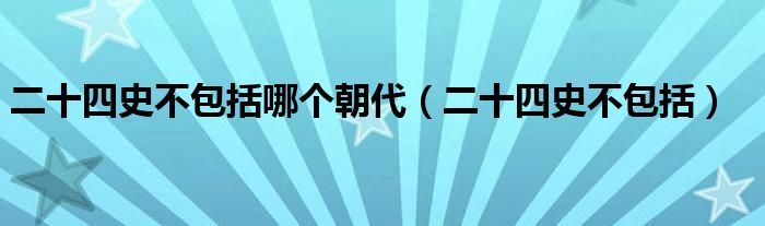 二十四史不包括哪个朝代(二十四史不包括)