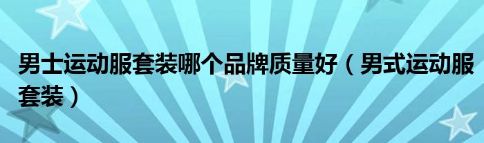 男士运动服套装哪个品牌质量好(男式运动服套装)