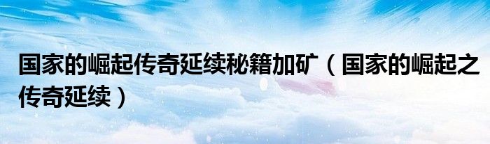 国家的崛起传奇延续秘籍加矿(国家的崛起之传奇延续)