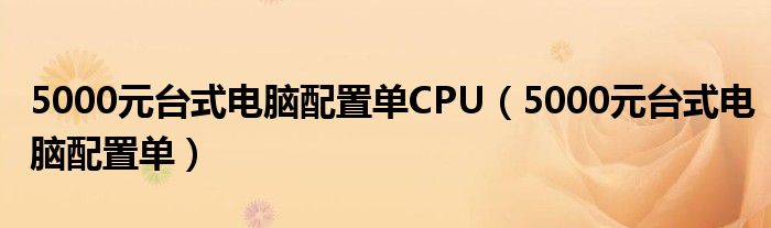 5000元台式电脑配置单CPU(5000元台式电脑配置单)