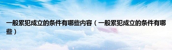 一般累犯成立的条件有哪些内容(一般累犯成立的条件有哪些)