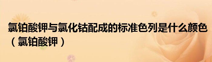 氯铂酸钾与氯化钴配成的标准色列是什么颜色(氯铂酸钾)