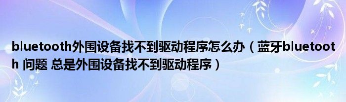 bluetooth外围设备找不到驱动程序怎么办(蓝牙bluetooth 问题 总是外围设备找不到驱动程序)