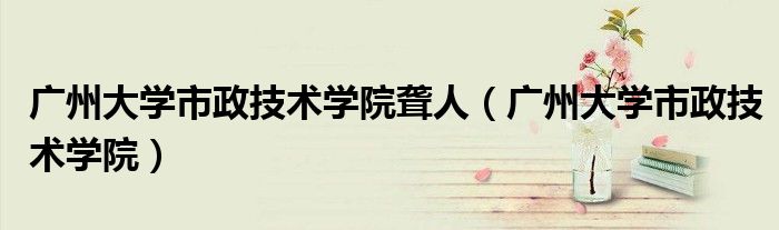 广州大学市政技术学院聋人(广州大学市政技术学院)