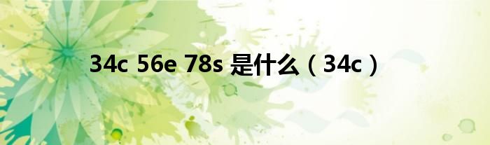 34c 56e 78s 是什么(34c)