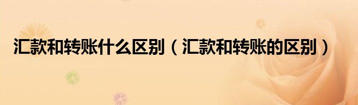 汇款和转账什么区别(汇款和转账的区别)