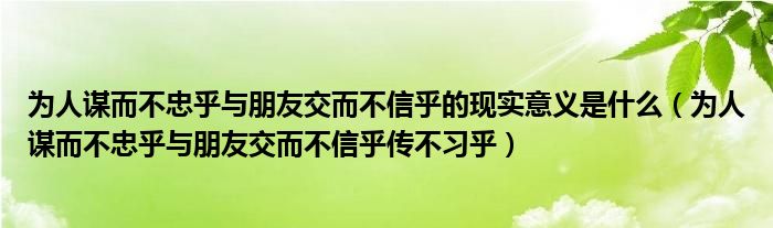 为人谋而不忠乎与朋友交而不信乎的现实意义是什么(为人谋而不忠乎与朋友交而不信乎传不习乎)