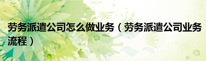劳务派遣公司怎么做业务(劳务派遣公司业务流程)