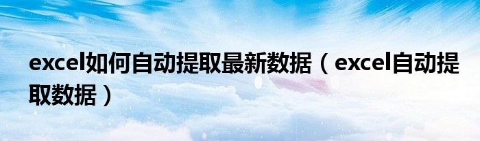 excel如何自动提取最新数据(excel自动提取数据)