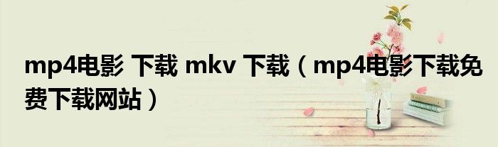 mp4电影 下载 mkv 下载(mp4电影下载免费下载网站)