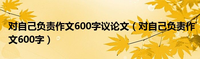对自己负责作文600字议论文(对自己负责作文600字)