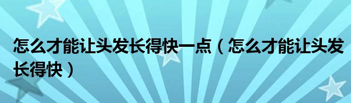 怎么才能让头发长得快一点(怎么才能让头发长得快)