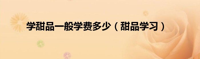 学甜品一般学费多少(甜品学习)