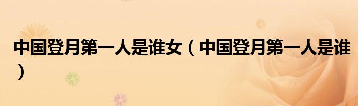 中国登月第一人是谁女(中国登月第一人是谁)