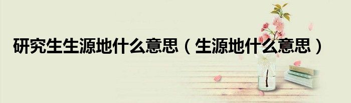 研究生生源地什么意思(生源地什么意思)