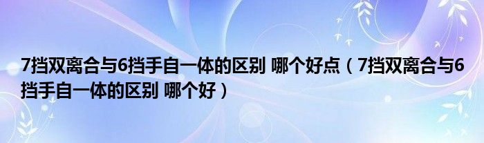 7挡双离合与6挡手自一体的区别 哪个好点(7挡双离合与6挡手自一体的区别 哪个好)
