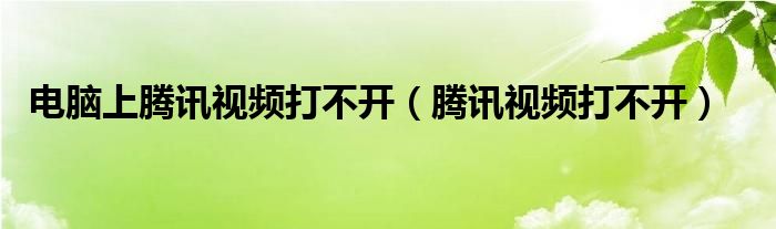 电脑上腾讯视频打不开(腾讯视频打不开)
