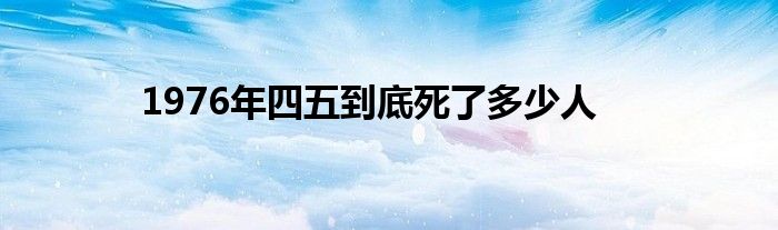 1976年四五到底死了多少人