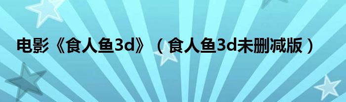 电影《食人鱼3d》(食人鱼3d未删减版)