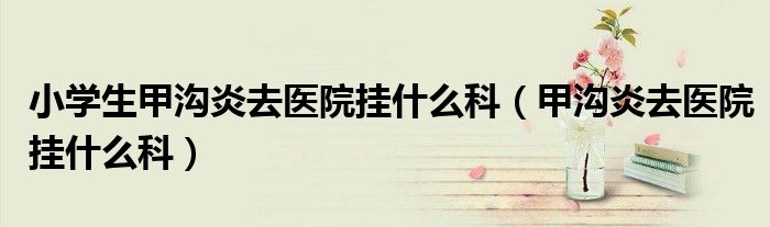 小学生甲沟炎去医院挂什么科(甲沟炎去医院挂什么科)
