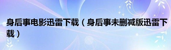 身后事电影迅雷下载(身后事未删减版迅雷下载)