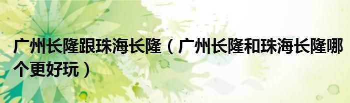 广州长隆跟珠海长隆(广州长隆和珠海长隆哪个更好玩)