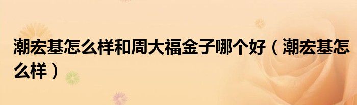 潮宏基怎么样和周大福金子哪个好(潮宏基怎么样)