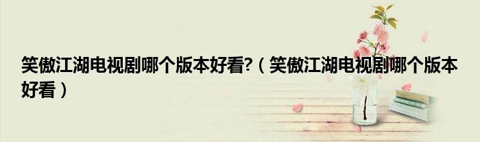 笑傲江湖电视剧哪个版本好看?(笑傲江湖电视剧哪个版本好看)