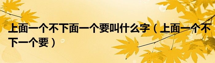 上面一个不下面一个要叫什么字(上面一个不下一个要)