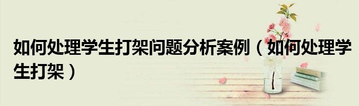 如何处理学生打架问题分析案例(如何处理学生打架)