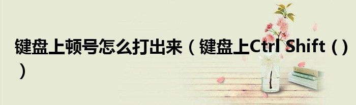 键盘上顿号怎么打出来(键盘上Ctrl Shift ( ))
