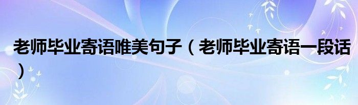 老师毕业寄语唯美句子(老师毕业寄语一段话)