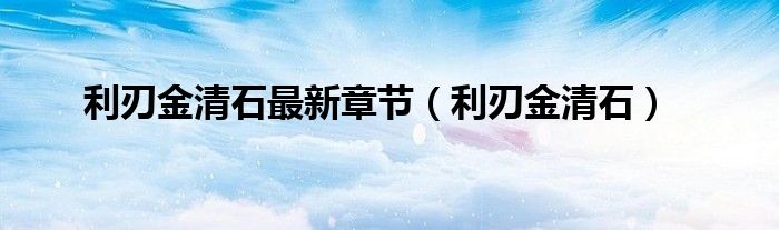利刃金清石最新章节(利刃金清石)
