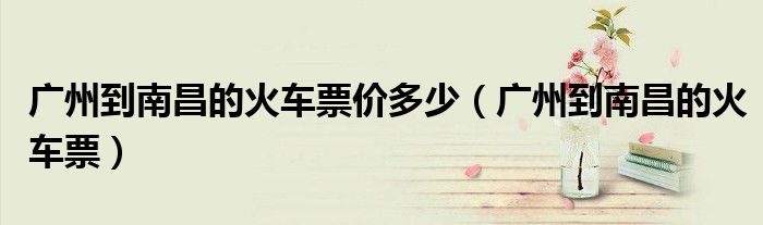广州到南昌的火车票价多少(广州到南昌的火车票)